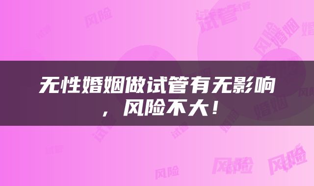 无性婚姻做试管有无影响，风险不大！