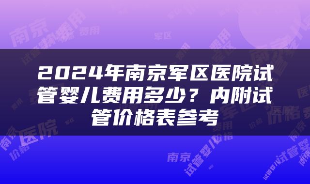 2024年南京军区医院试管婴儿费用多少？内附试管价格表参考