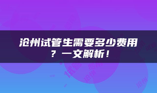 沧州试管生需要多少费用？一文解析！