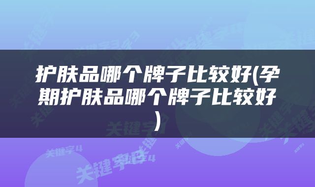 护肤品哪个牌子比较好(孕期护肤品哪个牌子比较好)