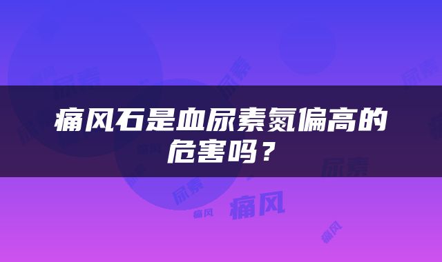 痛风石是血尿素氮偏高的危害吗？