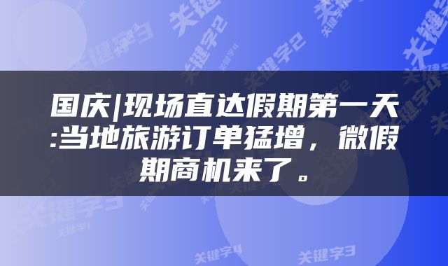 国庆|现场直达假期第一天:当地旅游订单猛增，微假期商机来了。