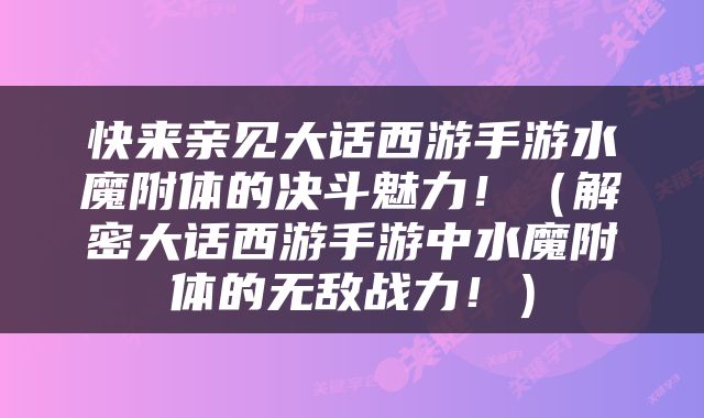 快来亲见大话西游手游水魔附体的决斗魅力！（解密大话西游手游中水魔附体的无敌战力！）
