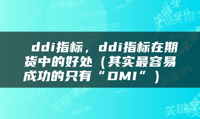 ddi指标,ddi指标在期货中的好处(其实最容易成功的只有“DMI”)