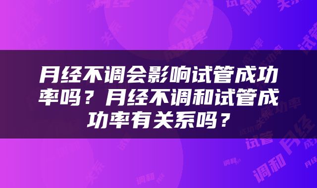 月经不调会影响试管成功率吗？月经不调和试管成功率有关系吗？