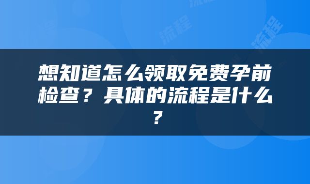 想知道怎么领取免费孕前检查？具体的流程是什么？