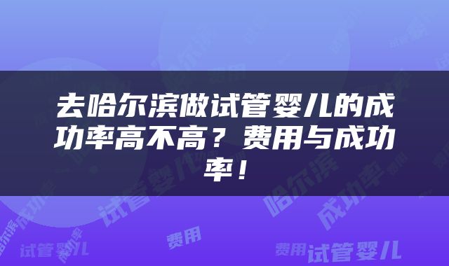 去哈尔滨做试管婴儿的成功率高不高？费用与成功率！