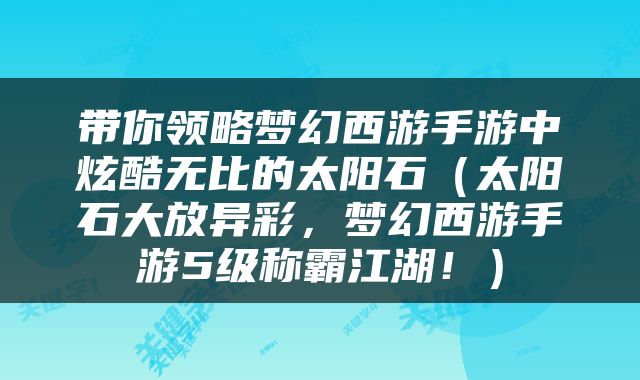 带你领略梦幻西游手游中炫酷无比的太阳石（太阳石大放异彩，梦幻西游手游5级称霸江湖！）