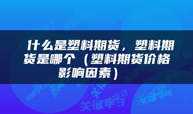  什么是塑料期货，塑料期货是哪个（塑料期货价格影响因素） 