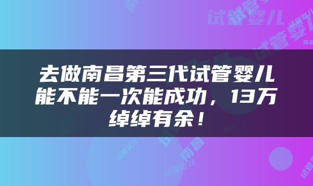 去做南昌第三代试管婴儿能不能一次能成功，13万绰绰有余！