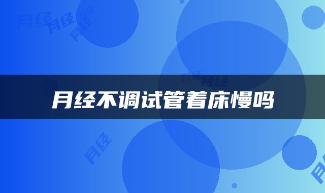 月经不调试管着床慢吗