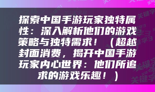 探索中国手游玩家独特属性：深入解析他们的游戏策略与独特需求！（超越封面消费，揭开中国手游玩家内心世界：他们所追求的游戏乐趣！）