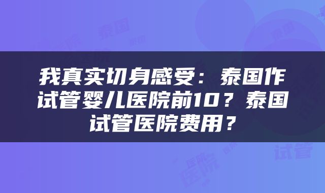 我真实切身感受：泰国作试管婴儿医院前10？泰国试管医院费用？