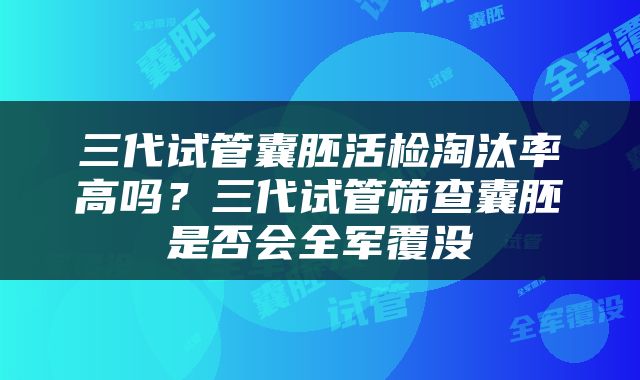 三代试管囊胚活检淘汰率高吗？三代试管筛查囊胚是否会全军覆没