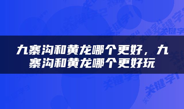 九寨沟和黄龙哪个更好，九寨沟和黄龙哪个更好玩