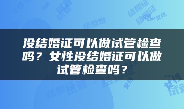 没结婚证可以做试管检查吗？女性没结婚证可以做试管检查吗？