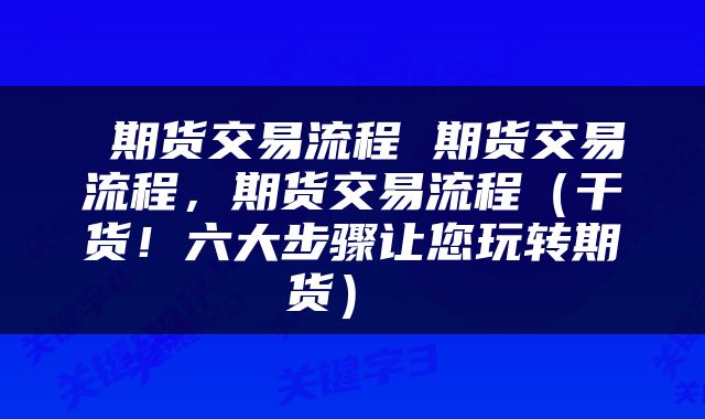  期货交易流程 期货交易流程，期货交易流程（干货！六大步骤让您玩转期货） 