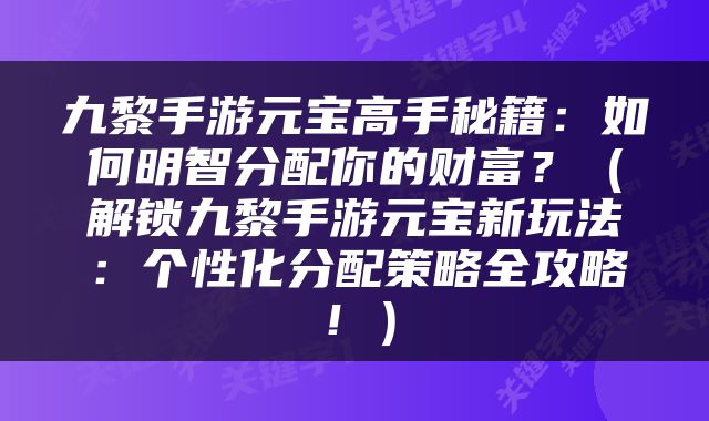 九黎手游元宝高手秘籍：如何明智分配你的财富？（解锁九黎手游元宝新玩法：个性化分配策略全攻略！）