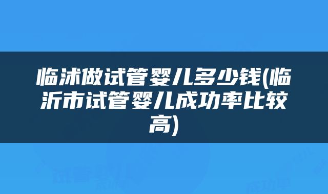 临沭做试管婴儿多少钱(临沂市试管婴儿成功率比较高)