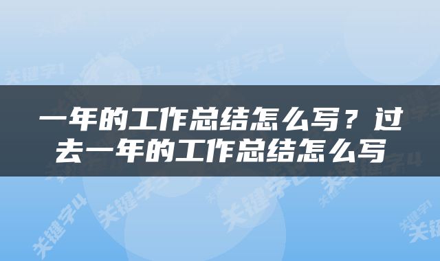 一年的工作总结怎么写？过去一年的工作总结怎么写
