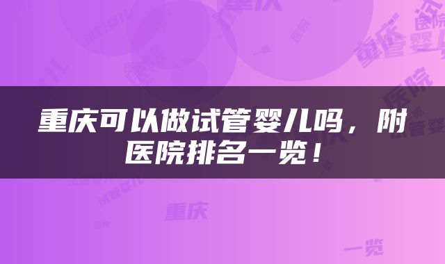 重庆可以做试管婴儿吗，附医院排名一览！