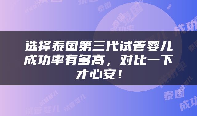 选择泰国第三代试管婴儿成功率有多高，对比一下才心安！