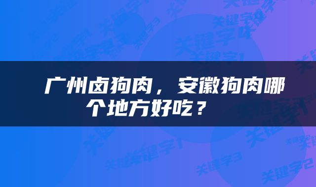  广州卤狗肉，安徽狗肉哪个地方好吃？ 