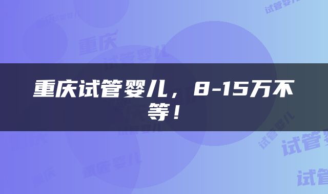 重庆试管婴儿，8-15万不等！