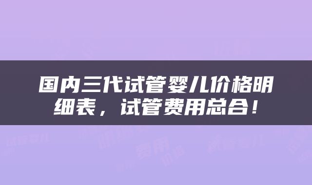 国内三代试管婴儿价格明细表，试管费用总合！