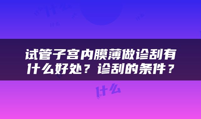 试管子宫内膜薄做诊刮有什么好处？诊刮的条件？