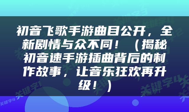 初音飞歌手游曲目公开，全新剧情与众不同！（揭秘初音速手游插曲背后的制作故事，让音乐狂欢再升级！）