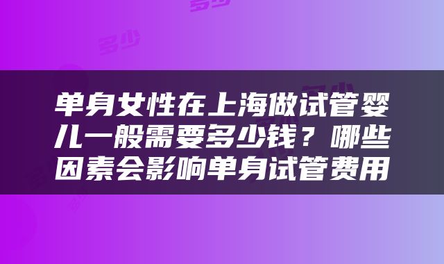 单身女性在上海做试管婴儿一般需要多少钱？哪些因素会影响单身试管费用