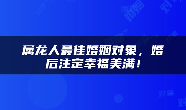 属龙人最佳婚姻对象，婚后注定幸福美满！