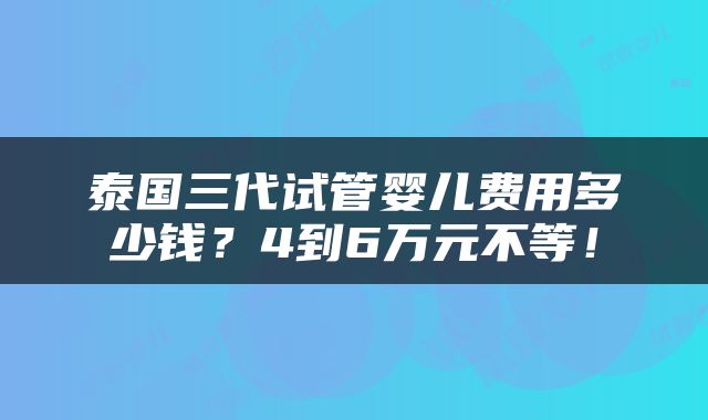 泰国三代试管婴儿费用多少钱？4到6万元不等！