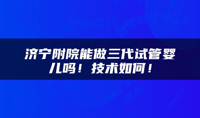 济宁附院能做三代试管婴儿吗！技术如何！