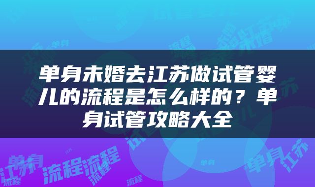 单身未婚去江苏做试管婴儿的流程是怎么样的？单身试管攻略大全