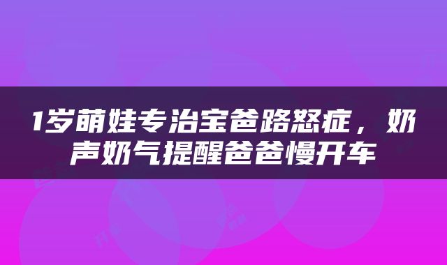 1岁萌娃专治宝爸路怒症，奶声奶气提醒爸爸慢开车
