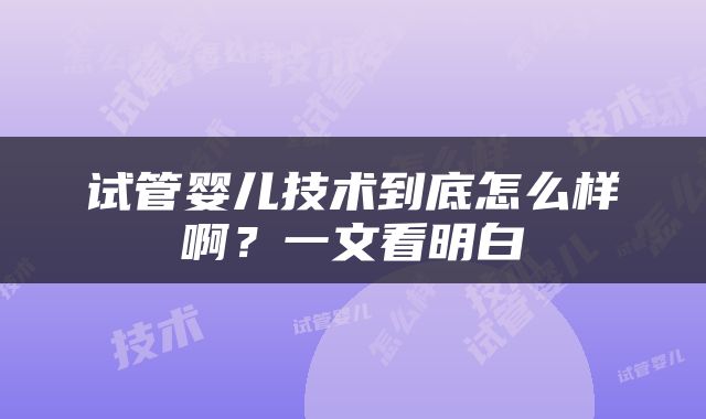 试管婴儿技术到底怎么样啊？一文看明白