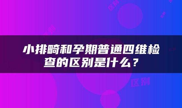 小排畸和孕期普通四维检查的区别是什么？