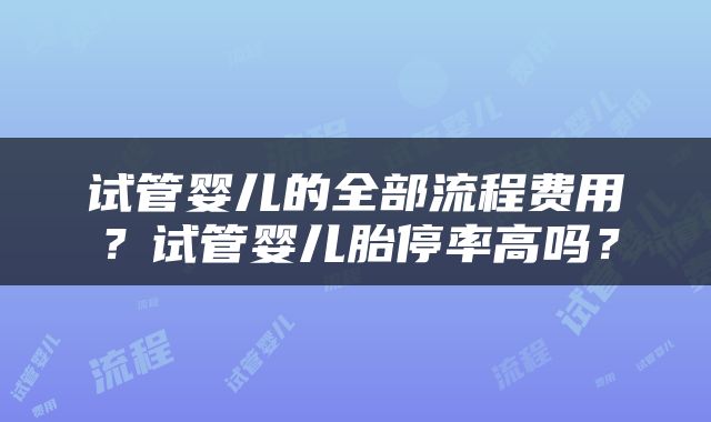 试管婴儿的全部流程费用？试管婴儿胎停率高吗？