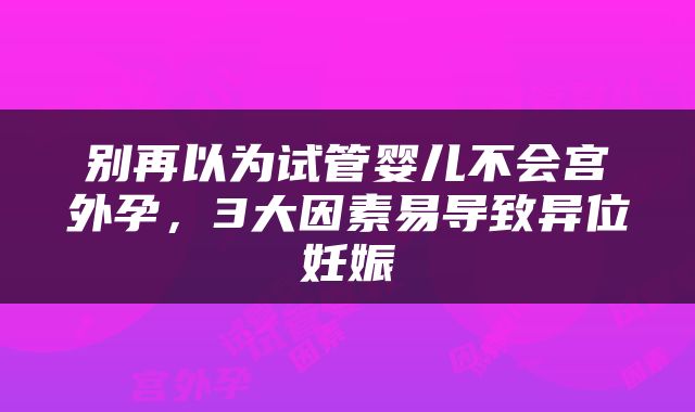 别再以为试管婴儿不会宫外孕，3大因素易导致异位妊娠