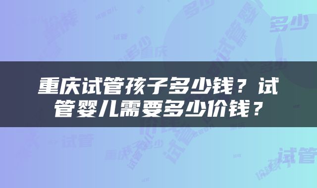 重庆试管孩子多少钱？试管婴儿需要多少价钱？