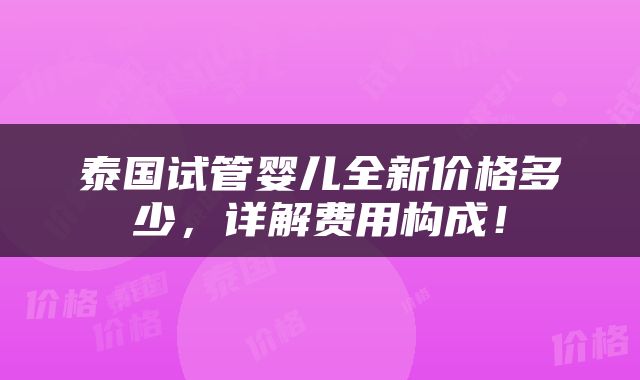 泰国试管婴儿全新价格多少，详解费用构成！