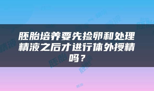 胚胎培养要先捡卵和处理精液之后才进行体外授精吗？
