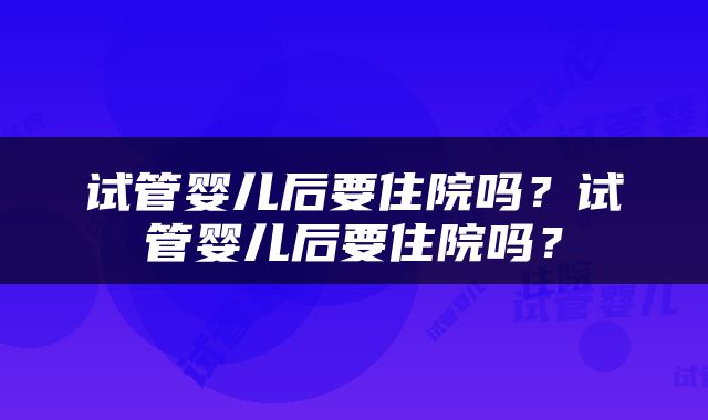 试管婴儿后要住院吗？试管婴儿后要住院吗？