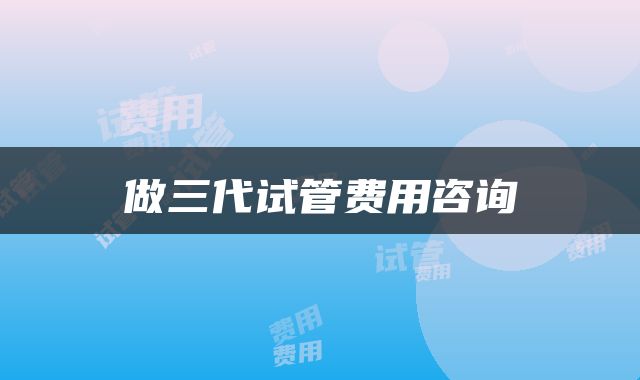 做三代试管费用咨询