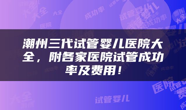 潮州三代试管婴儿医院大全，附各家医院试管成功率及费用！