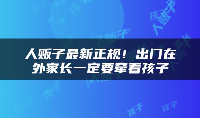 人贩子最新正规！出门在外家长一定要牵着孩子