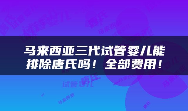 马来西亚三代试管婴儿能排除唐氏吗！全部费用！