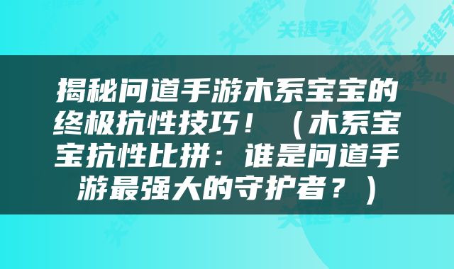 揭秘问道手游木系宝宝的终极抗性技巧！（木系宝宝抗性比拼：谁是问道手游最强大的守护者？）